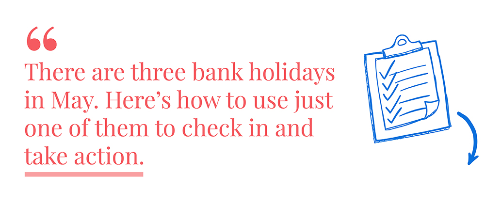 There are three bank holidays in May. Here's how to use just one of them to check in and take action.
